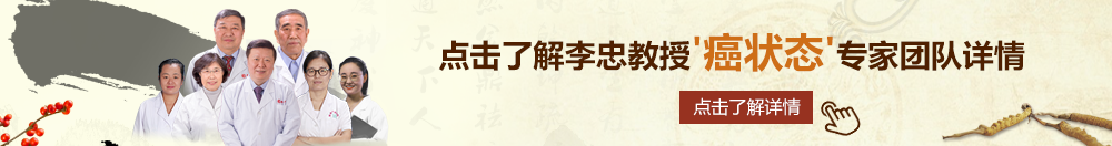 艹蛋扣逼游戏北京御方堂李忠教授“癌状态”专家团队详细信息